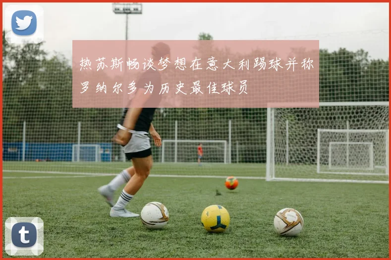 热苏斯畅谈梦想在意大利踢球并称罗纳尔多为历史最佳球员
