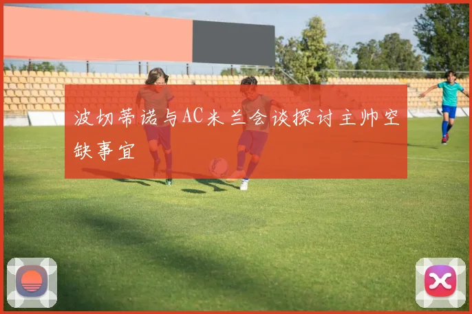 波切蒂诺与AC米兰会谈探讨主帅空缺事宜