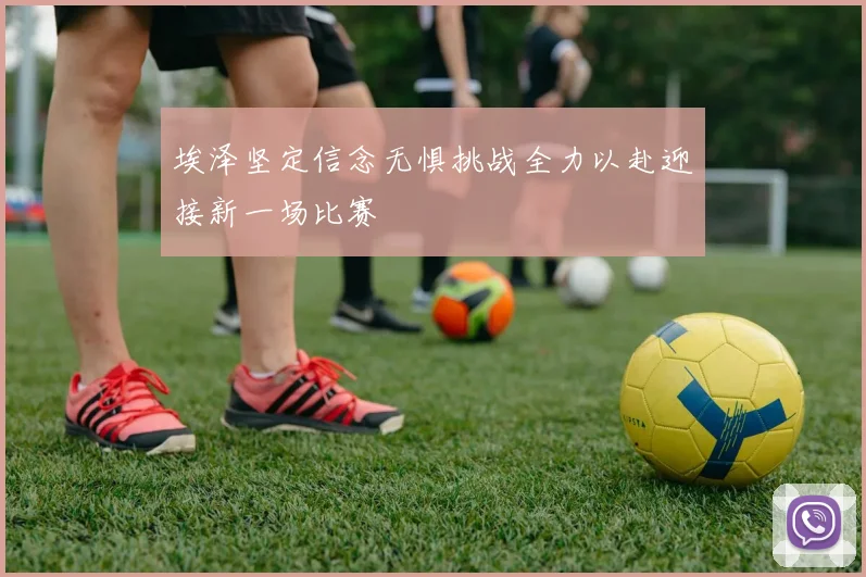 埃泽坚定信念无惧挑战全力以赴迎接新一场比赛