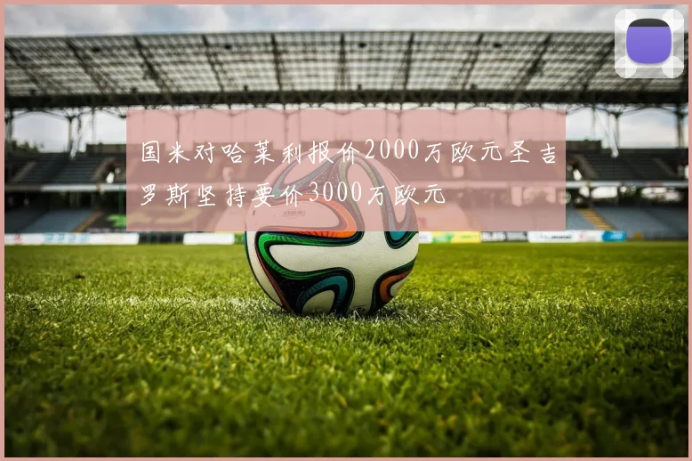 国米对哈莱利报价2000万欧元圣吉罗斯坚持要价3000万欧元