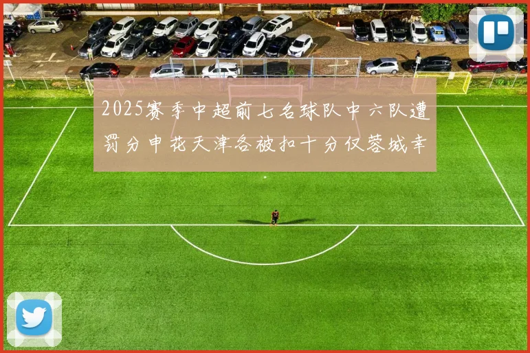 2025赛季中超前七名球队中六队遭罚分申花天津各被扣十分仅蓉城幸免