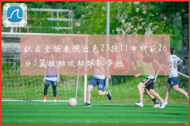 狄龙全场表现出色23投11中斩获26分5篮板助攻助球队争胜