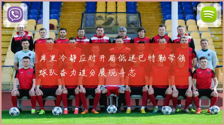 库里冷静应对开局低迷巴特勒带领球队奋力追分展现斗志