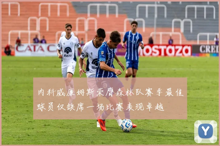 内科威廉姆斯荣膺森林队赛季最佳球员仅缺席一场比赛表现卓越
