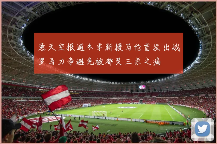 意天空报道冬季新援马伦首发出战罗马力争避免被都灵三杀之痛