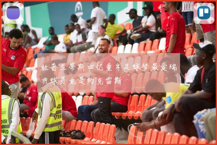 杜普兰蒂斯回忆童年足球梦最爱瑞典球员竟是约克雷斯