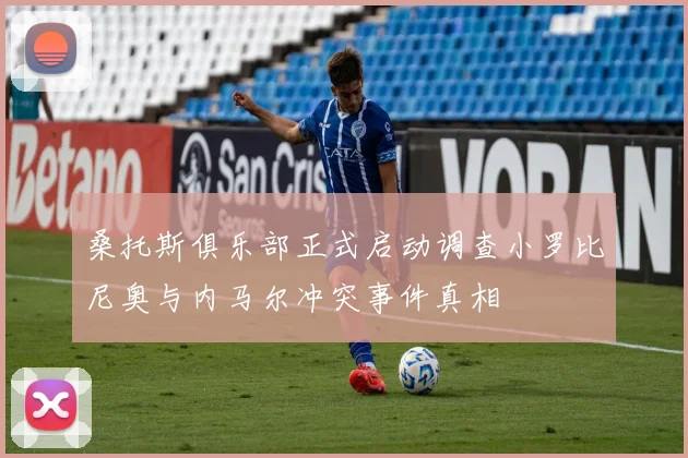 桑托斯俱乐部正式启动调查小罗比尼奥与内马尔冲突事件真相