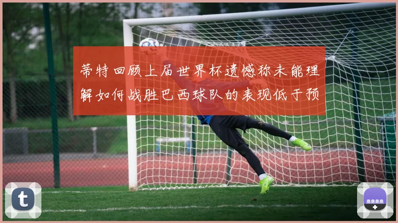 蒂特回顾上届世界杯遗憾称未能理解如何战胜巴西球队的表现低于预期