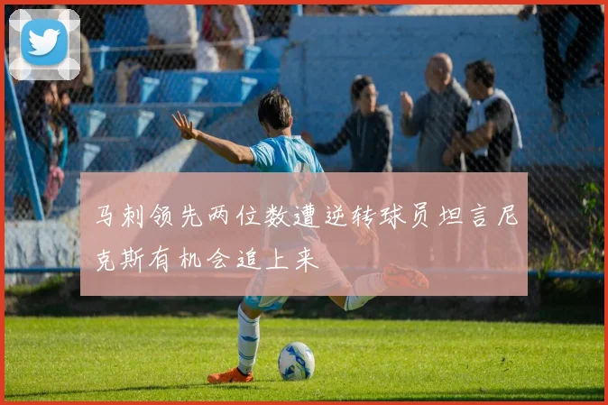 马刺领先两位数遭逆转球员坦言尼克斯有机会追上来