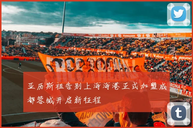 亚历斯祖告别上海海港正式加盟成都蓉城开启新征程