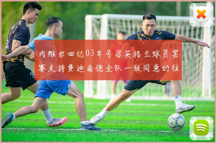 内维尔回忆03年号召英格兰球员罢赛支持费迪南德全队一致同意的往事