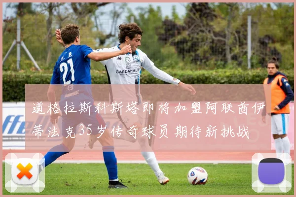 道格拉斯科斯塔即将加盟阿联酋伊蒂法克35岁传奇球员期待新挑战