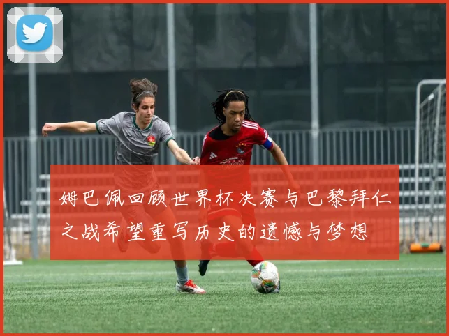 姆巴佩回顾世界杯决赛与巴黎拜仁之战希望重写历史的遗憾与梦想