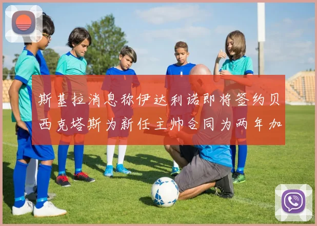斯基拉消息称伊达利诺即将签约贝西克塔斯为新任主帅合同为两年加一年选项