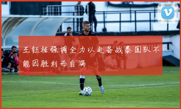 王钰栋强调全力以赴备战泰国队不能因胜利而自满