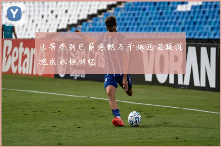 法蒂告别巴萨感慨万千梅西温暖拥抱成永恒回忆