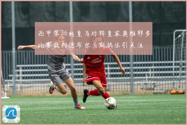 西甲第36轮皇马对阵皇家奥维耶多比赛裁判德布尔戈斯执法引关注
