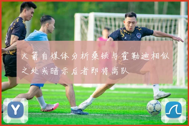 火箭自媒体分析桑顿与霍勒迪相似之处或暗示后者即将离队
