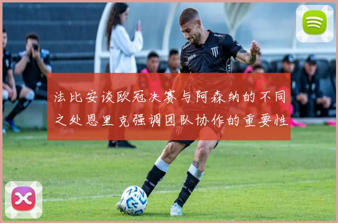法比安谈欧冠决赛与阿森纳的不同之处恩里克强调团队协作的重要性