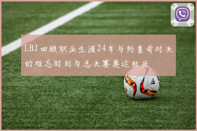 LBJ回顾职业生涯24年与约基奇对决的难忘时刻与总决赛奥运经历