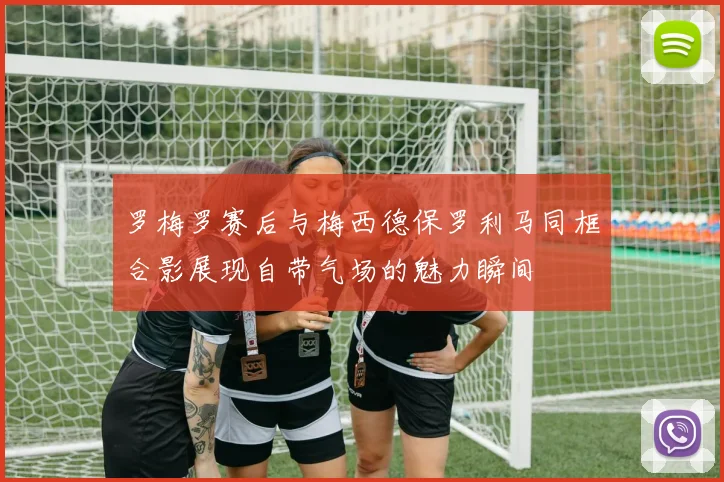 罗梅罗赛后与梅西德保罗利马同框合影展现自带气场的魅力瞬间