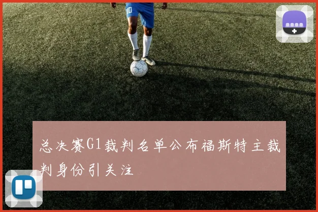 总决赛G1裁判名单公布福斯特主裁判身份引关注