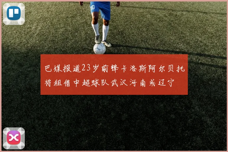 巴媒报道23岁前锋卡洛斯阿尔贝托将租借中超球队武汉河南或辽宁